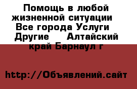 Помощь в любой жизненной ситуации - Все города Услуги » Другие   . Алтайский край,Барнаул г.